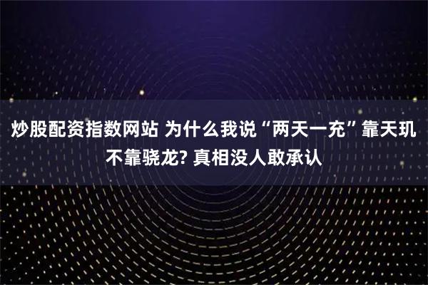 炒股配资指数网站 为什么我说“两天一充”靠天玑不靠骁龙? 真相没人敢承认