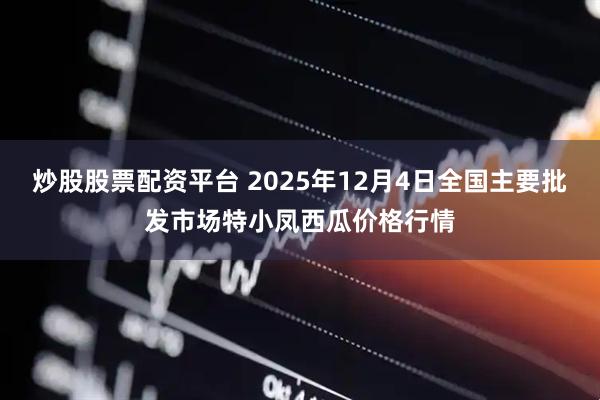 炒股股票配资平台 2025年12月4日全国主要批发市场特小凤西瓜价格行情