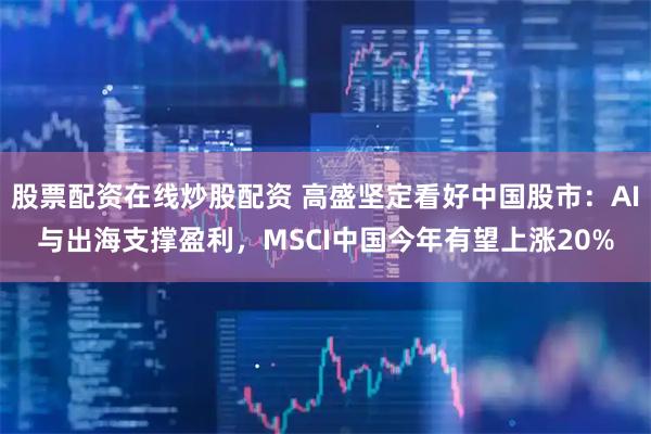 股票配资在线炒股配资 高盛坚定看好中国股市：AI与出海支撑盈利，MSCI中国今年有望上涨20%