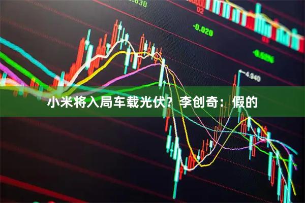 小米将入局车载光伏？李创奇：假的