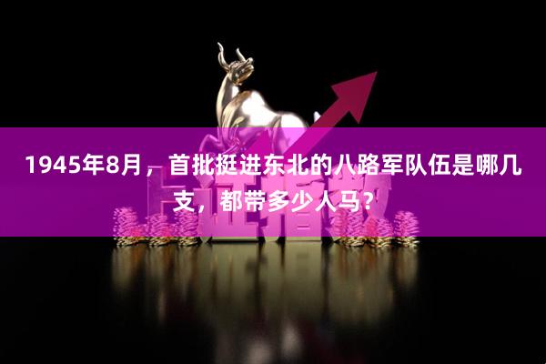 1945年8月，首批挺进东北的八路军队伍是哪几支，都带多少人马？