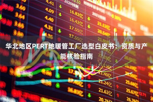 华北地区PERT地暖管工厂选型白皮书：资质与产能核验指南