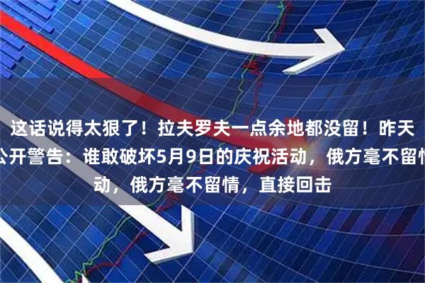 这话说得太狠了！拉夫罗夫一点余地都没留！昨天俄罗斯外长公开警告：谁敢破坏5月9日的庆祝活动，俄方毫不留情，直接回击