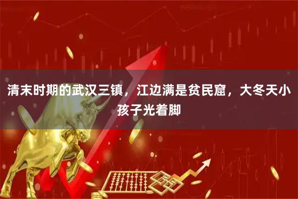 清末时期的武汉三镇，江边满是贫民窟，大冬天小孩子光着脚
