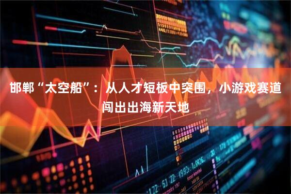 邯郸“太空船”：从人才短板中突围，小游戏赛道闯出出海新天地