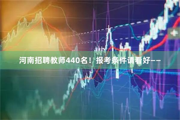河南招聘教师440名！报考条件请看好——