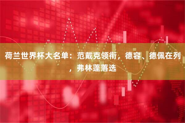 荷兰世界杯大名单：范戴克领衔，德容、德佩在列，弗林蓬落选