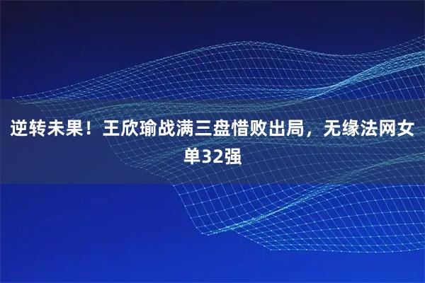 逆转未果！王欣瑜战满三盘惜败出局，无缘法网女单32强