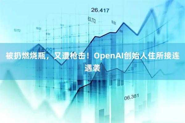 被扔燃烧瓶,又遭枪击!OpenAI创始人住所接连遇袭
