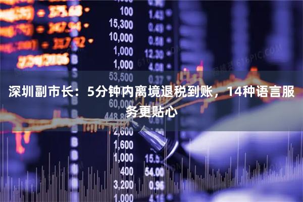 深圳副市长:5分钟内离境退税到账,14种语言服务更贴心