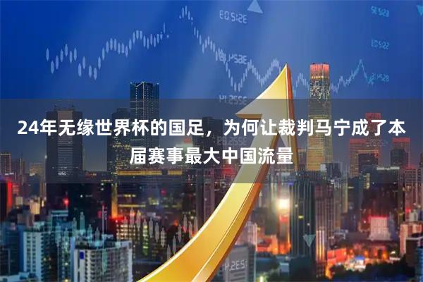 24年无缘世界杯的国足，为何让裁判马宁成了本届赛事最大中国流量