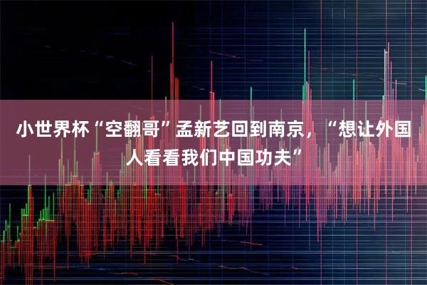 小世界杯“空翻哥”孟新艺回到南京，“想让外国人看看我们中国功夫”