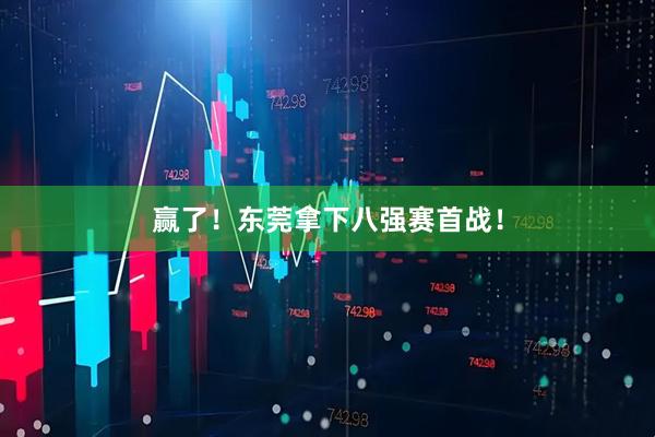 赢了！东莞拿下八强赛首战！