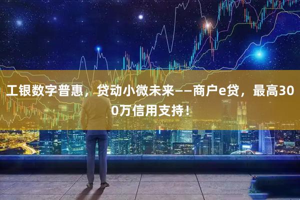 工银数字普惠，贷动小微未来——商户e贷，最高300万信用支持！