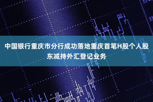 中国银行重庆市分行成功落地重庆首笔H股个人股东减持外汇登记业务