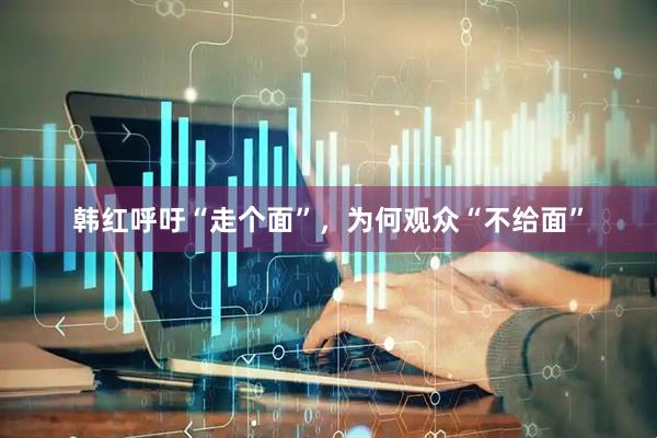 韩红呼吁“走个面”，为何观众“不给面”