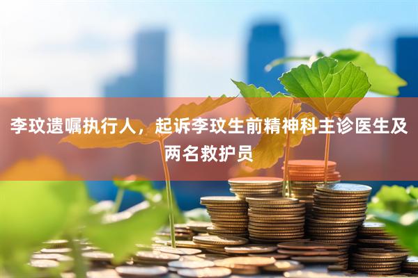 李玟遗嘱执行人，起诉李玟生前精神科主诊医生及两名救护员
