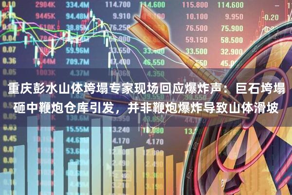 重庆彭水山体垮塌专家现场回应爆炸声：巨石垮塌砸中鞭炮仓库引发，并非鞭炮爆炸导致山体滑坡