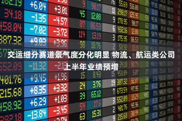 交运细分赛道景气度分化明显 物流、航运类公司上半年业绩预增