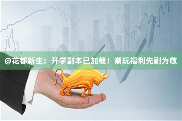 @花都新生：开学副本已加载！潮玩福利先刷为敬