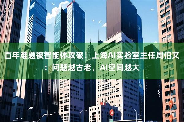 百年难题被智能体攻破！上海AI实验室主任周伯文：问题越古老，AI空间越大