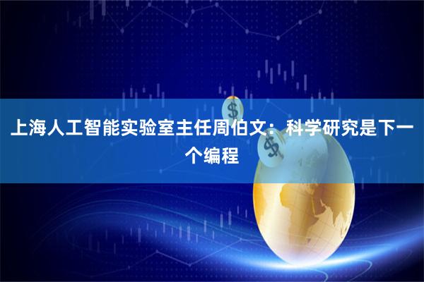 上海人工智能实验室主任周伯文：科学研究是下一个编程