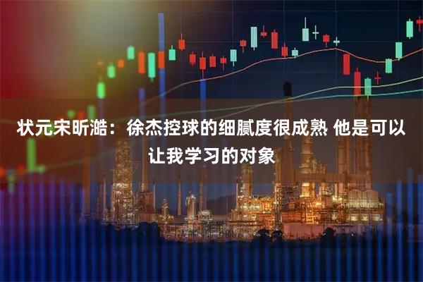 状元宋昕澔:徐杰控球的细腻度很成熟 他是可以让我学习的对象