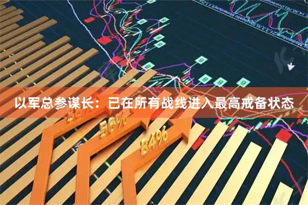 以军总参谋长：已在所有战线进入最高戒备状态