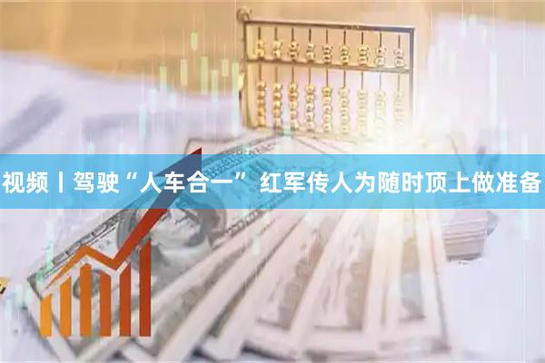 视频丨驾驶“人车合一” 红军传人为随时顶上做准备